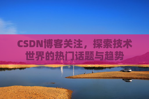 CSDN博客关注，探索技术世界的热门话题与趋势